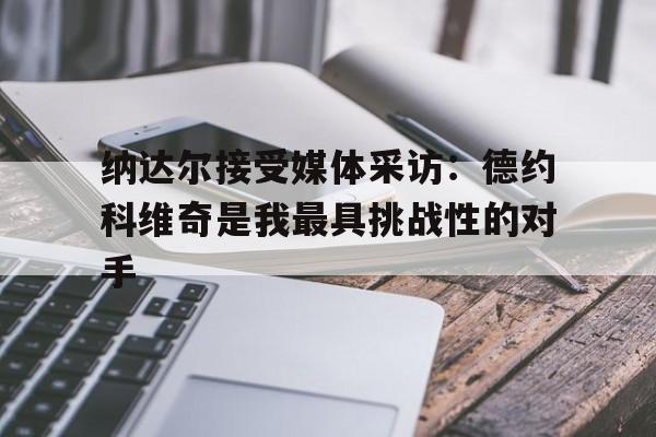 包含纳达尔接受媒体采访：德约科维奇是我最具挑战性的对手的词条